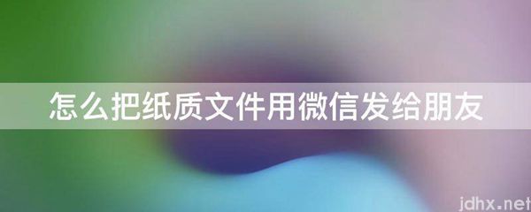 怎么把纸质文件用微信发给朋友(图1)