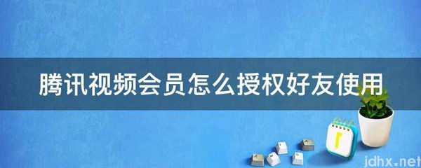 腾讯视频会员怎么授权好友使用(图1)