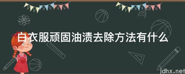 白衣服顽固油渍去除方法有什么(图1)