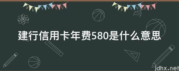 建行信用卡年费580的意思是什么(图1)