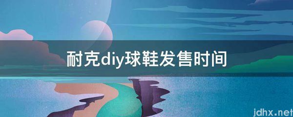 耐克diy球鞋发售时间(图1)