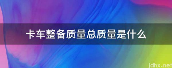 卡车整备质量总质量是什么图片(图1)