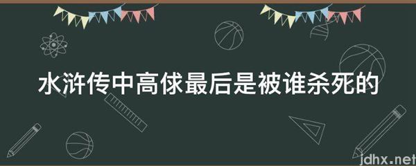 水浒传中高俅最后是被谁杀死的(图1)