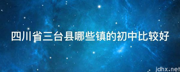 四川省三台县哪些镇的初中比较好(图1)