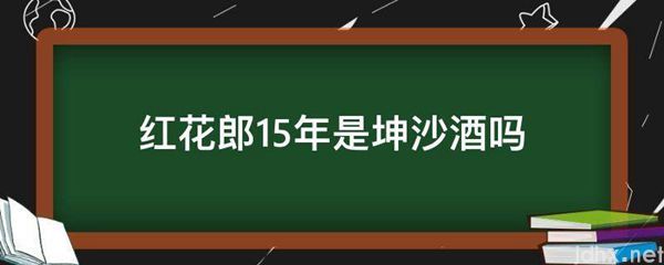 红花郎15年是坤沙酒吗(图1)