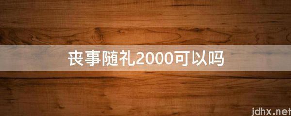 丧事随礼2000可以吗(图1)