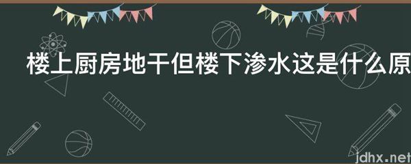 楼上厨房地干但楼下渗水这是什么原因(图1)