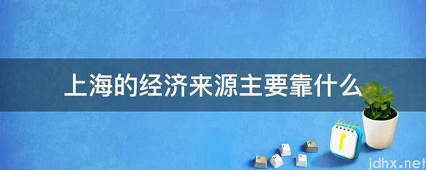 上海的经济来源主要靠什么(图1)