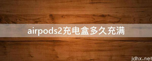 airpods2充电盒多久充满(图1)