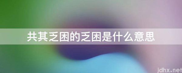 共其乏困的乏困的意思是什么(图1)