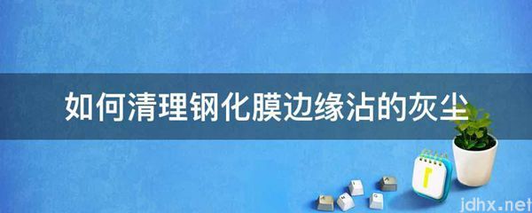 如何清理钢化膜边缘沾的灰尘(图1)